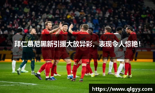 拜仁慕尼黑新引援大放异彩，表现令人惊艳！