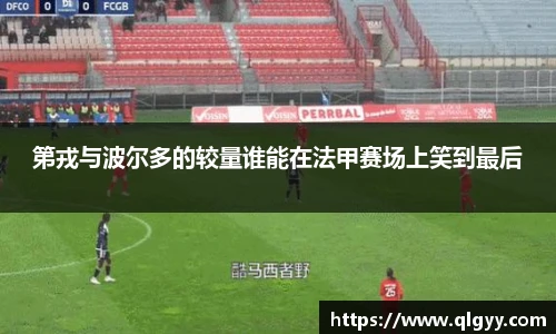 第戎与波尔多的较量谁能在法甲赛场上笑到最后