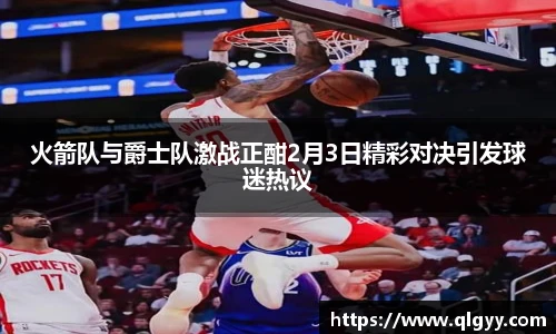 火箭队与爵士队激战正酣2月3日精彩对决引发球迷热议